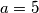 a=5