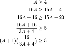 \begin{align*}
A&\ge4 \\
16A&\ge 15A+4\\
16A+16&\ge 15A+20\\
\frac{16A+16}{3A+4}&\ge5\\
(A+1)\big(\frac{16}{3A+4}\big)&\ge5
\end{align*}