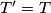 T'=T