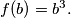 f(b)=b^3.