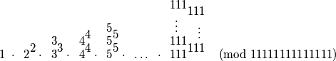 \scriptspace=0pt
\begingroup
\scriptspace=0pt
\setbox32=\hbox{$\displaystyle \hbox{%
\dimen0=0pt\dimen2=0pt%
\dimen8=\fontdimen13\textfont2\advance\dimen8 0.15em%
\setbox0=\hbox{$111$}%
\dimen6=\wd0%
\dimen4=\wd0%
\hbox to0pt{\kern\dimen0\raise\dimen2\box0\hss}%
\setbox0=\hbox{$111$}%
\advance\dimen0-\wd0%
\advance\dimen2\dimen8%
\dimen4=\wd0%
\hbox to0pt{\kern\dimen0\raise\dimen2\box0\hss}%
\kern\dimen6%
}
$}
\setbox32=\hbox{$\displaystyle {\displaystyle \vdots\;\;\;}^{\raise0.15em\hbox to 0pt{$\displaystyle \box32 $\hss}}
$}
\setbox32=\hbox{$\displaystyle {}^{\raise0.15em\hbox to 0pt{\hss$\displaystyle \box32 $}}{\displaystyle \;\;\;\vdots}
$}
\setbox32=\hbox{$\displaystyle {\displaystyle 111}^{\raise0.15em\hbox to 0pt{$\displaystyle \box32 $\hss}}
$}
\setbox32=\hbox{$\displaystyle {}^{\raise0.15em\hbox to 0pt{\hss$\displaystyle \box32 $}}{\displaystyle 111}
$}
\setbox32=\hbox{$\displaystyle {\displaystyle 111}^{\raise0.15em\hbox to 0pt{$\displaystyle \box32 $\hss}}
$}
\setbox33=\hbox{$\displaystyle \hbox{%
\dimen0=0pt\dimen2=0pt%
\dimen8=\fontdimen13\textfont2\advance\dimen8 0.15em%
\setbox0=\hbox{$5$}%
\dimen6=\wd0%
\dimen4=\wd0%
\hbox to0pt{\kern\dimen0\raise\dimen2\box0\hss}%
\setbox0=\hbox{$5$}%
\advance\dimen0\dimen4%
\advance\dimen2\dimen8%
\dimen4=\wd0%
\hbox to0pt{\kern\dimen0\raise\dimen2\box0\hss}%
\setbox0=\hbox{$5$}%
\advance\dimen0-\wd0%
\advance\dimen2\dimen8%
\dimen4=\wd0%
\hbox to0pt{\kern\dimen0\raise\dimen2\box0\hss}%
\setbox0=\hbox{$5$}%
\advance\dimen0\dimen4%
\advance\dimen2\dimen8%
\dimen4=\wd0%
\hbox to0pt{\kern\dimen0\raise\dimen2\box0\hss}%
\setbox0=\hbox{$5$}%
\advance\dimen0-\wd0%
\advance\dimen2\dimen8%
\dimen4=\wd0%
\hbox to0pt{\kern\dimen0\raise\dimen2\box0\hss}%
\kern\dimen6%
}
$}
\setbox34=\hbox{$\displaystyle \hbox{%
\dimen0=0pt\dimen2=0pt%
\dimen8=\fontdimen13\textfont2\advance\dimen8 0.15em%
\setbox0=\hbox{$4$}%
\dimen6=\wd0%
\dimen4=\wd0%
\hbox to0pt{\kern\dimen0\raise\dimen2\box0\hss}%
\setbox0=\hbox{$4$}%
\advance\dimen0\dimen4%
\advance\dimen2\dimen8%
\dimen4=\wd0%
\hbox to0pt{\kern\dimen0\raise\dimen2\box0\hss}%
\setbox0=\hbox{$4$}%
\advance\dimen0-\wd0%
\advance\dimen2\dimen8%
\dimen4=\wd0%
\hbox to0pt{\kern\dimen0\raise\dimen2\box0\hss}%
\setbox0=\hbox{$4$}%
\advance\dimen0\dimen4%
\advance\dimen2\dimen8%
\dimen4=\wd0%
\hbox to0pt{\kern\dimen0\raise\dimen2\box0\hss}%
\kern\dimen6%
}
$}
\setbox35=\hbox{$\displaystyle \hbox{%
\dimen0=0pt\dimen2=0pt%
\dimen8=\fontdimen13\textfont2\advance\dimen8 0.15em%
\setbox0=\hbox{$3$}%
\dimen6=\wd0%
\dimen4=\wd0%
\hbox to0pt{\kern\dimen0\raise\dimen2\box0\hss}%
\setbox0=\hbox{$3$}%
\advance\dimen0\dimen4%
\advance\dimen2\dimen8%
\dimen4=\wd0%
\hbox to0pt{\kern\dimen0\raise\dimen2\box0\hss}%
\setbox0=\hbox{$3$}%
\advance\dimen0-\wd0%
\advance\dimen2\dimen8%
\dimen4=\wd0%
\hbox to0pt{\kern\dimen0\raise\dimen2\box0\hss}%
\kern\dimen6%
}
$}
\setbox36=\hbox{$\displaystyle \hbox{%
\dimen0=0pt\dimen2=0pt%
\dimen8=\fontdimen13\textfont2\advance\dimen8 0.15em%
\setbox0=\hbox{$2$}%
\dimen6=\wd0%
\dimen4=\wd0%
\hbox to0pt{\kern\dimen0\raise\dimen2\box0\hss}%
\setbox0=\hbox{$2$}%
\advance\dimen0\dimen4%
\advance\dimen2\dimen8%
\dimen4=\wd0%
\hbox to0pt{\kern\dimen0\raise\dimen2\box0\hss}%
\kern\dimen6%
}
$}
1 \;\cdot\;\; \box36 \;\;\cdot \;\; \box35 \;\;\cdot\;\; \box34 \;\;\cdot\;\; \box33 \;\;\cdot \;\; \dots \;\; \cdot \;\; \box32 \;\;\;\;\;\;\pmod{11111111111111}
\endgroup