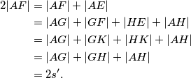 
	\begin{equation*}
	    \begin{split}
	        2|AF| & =|AF|+|AE|\\
	              & =|AG|+|GF|+|HE|+|AH|\\
	              & =|AG|+|GK|+|HK|+|AH|\\
	              & =|AG|+|GH|+|AH|\\
	              & =2s'.
	    \end{split}
	\end{equation*}