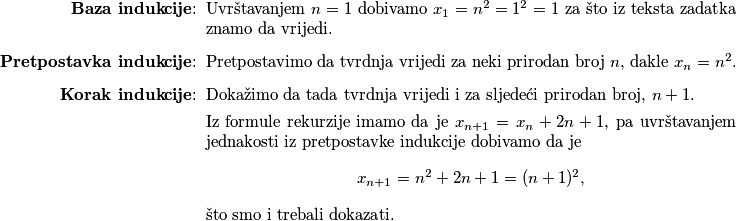 \begin{enumerate}
\item[\textbf{Baza indukcije}:]
Uvrštavanjem $n=1$ dobivamo $x_1=n^2=1^2=1$ za što iz teksta zadatka znamo da vrijedi.
\item[\textbf{Pretpostavka indukcije}:]
Pretpostavimo da tvrdnja vrijedi za neki prirodan broj $n$, dakle
$x_n=n^2$.
\item[\textbf{Korak indukcije}:]
Dokažimo da tada tvrdnja vrijedi i za sljedeći prirodan broj, $n+1$.

Iz formule rekurzije imamo da je $x_{n+1}=x_n+2n+1$, pa uvrštavanjem jednakosti iz pretpostavke indukcije dobivamo da je $$x_{n+1}=n^2+2n+1=(n+1)^2,$$ što smo i trebali dokazati.
\end{enumerate}