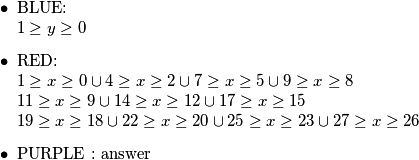 \begin{itemize} \item BLUE: \newline $1 \geq y \geq 0$ \item RED: \newline $1 \geq x \geq 0 \cup 4 \geq x \geq 2 \cup 7 \geq x \geq 5 \cup 9 \geq x \geq 8$ \newline $11 \geq x \geq 9 \cup 14 \geq x \geq 12 \cup 17 \geq x \geq 15$ \newline $19 \geq x \geq 18 \cup 22 \geq x \geq 20 \cup 25 \geq x \geq 23 \cup 27 \geq x \geq 26$ \item PURPLE : answer \end{itemize}