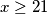 x\geq21