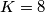 K=8