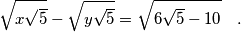 \begin{equation}\nonumber
\sqrt{x\sqrt{5}}-\sqrt{y\sqrt{5}}=\sqrt{6\sqrt{5}-10} \quad .
\end{equation}