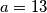 a = 13