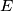 {E}