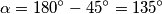 \alpha = 180^\circ - 45^\circ = 135^\circ