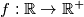 f : \mathbb{R} \to \mathbb{R}^+