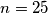n=25