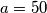 a=50