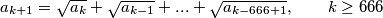 a_{k+1} = \sqrt{a_k} + \sqrt{a_{k-1}} + ... + \sqrt{a_{k-666+1}} ,\qquad k \ge 666