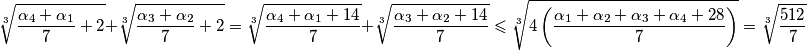 \sqrt[3]{\frac{\alpha_4+\alpha_1}{7} + 2}+\sqrt[3]{\frac{\alpha_3+\alpha_2}{7} + 2}=\sqrt[3]{\frac{\alpha_4+\alpha_1+14}{7}} + \sqrt[3]{\frac{\alpha_3+\alpha_2+14}{7}} \leqslant \sqrt[3]{4\left(\frac{\alpha_1+\alpha_2+\alpha_3+\alpha_4+28}{7}\right)} = \sqrt[3]{\frac{512}{7}}