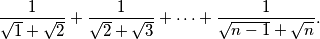\frac{1}{\sqrt{1}+\sqrt{2}} + \frac{1}{\sqrt{2}+\sqrt{3}} + \cdots +
\frac{1}{\sqrt{n-1}+\sqrt{n}}.