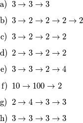 \begin{enumerate}
\item[a)] \(3 \to 3 \to 3\)
\item[b)] \(3 \to 2 \to 2 \to 2 \to 2\)
\item[c)] \(3 \to 2 \to 2 \to 2\)
\item[d)] \(2 \to 3 \to 2 \to 2\)
\item[e)] \(3 \to 3 \to 2 \to 4\)
\item[f)] \(10 \to 100 \to 2\)
\item[g)] \(2 \to 4 \to 3 \to 3\)
\item[h)] \(3 \to 3 \to 3 \to 3\)
\end{enumerate}