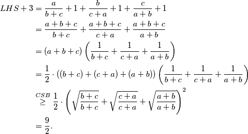 \begin{align*}
    LHS+3 &= \frac{a}{b+c}+1+\frac{b}{c+a}+1+\frac{c}{a+b}+1\\
    &= \frac{a+b+c}{b+c}+\frac{a+b+c}{c+a}+\frac{a+b+c}{a+b}\\
    &=(a+b+c)\left(\frac{1}{b+c}+\frac{1}{c+a}+\frac{1}{a+b}\right)\\
    &= \frac{1}{2}\cdot ((b+c)+(c+a)+(a+b))\left(\frac{1}{b+c}+\frac{1}{c+a}+\frac{1}{a+b}\right)\\
    &\overset{CSB}{\geq} \frac{1}{2}\cdot \left(\sqrt{\frac{b+c}{b+c}} + \sqrt{\frac{c+a}{c+a}} + \sqrt{\frac{a+b}{a+b}}\right)^2\\
    &=\frac{9}{2}\text.
\end{align*}