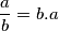 \frac{a}{b} = b.a