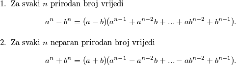 \begin{enumerate}
        \item Za svaki $n$ prirodan broj vrijedi
                $$a^n-b^n = (a-b)(a^{n-1}+a^{n-2}b+...+ab^{n-2}+b^{n-1}).$$
        \item Za svaki $n$ neparan prirodan broj vrijedi
        $$a^n+b^n = (a+b)(a^{n-1}-a^{n-2}b+...-ab^{n-2}+b^{n-1}).$$
    \end{enumerate}