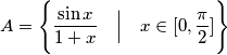 A =\Bigg \{ \displaystyle \frac{\sin x}{1+x} \quad \Big | \quad x \in  [ 0, \frac{\pi}{2} ]  \Bigg\}