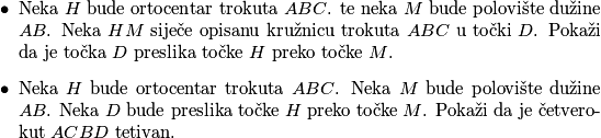 \begin{itemize}
        \item Neka $H$ bude ortocentar trokuta $ABC$. te neka $M$ bude polovište dužine $AB$. Neka $HM$ siječe opisanu kružnicu trokuta $ABC$ u točki $D$. Pokaži da je točka $D$ preslika točke $H$ preko točke $M$.
        \item Neka $H$ bude ortocentar trokuta $ABC$. Neka $M$ bude polovište dužine $AB$. Neka $D$ bude preslika točke $H$ preko točke $M$. Pokaži da je četverokut $ACBD$ tetivan.
    \end{itemize}
