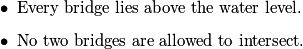 \begin{itemize}
  \item Every bridge lies above the water level.
  \item No two bridges are allowed to intersect.
\end{itemize}