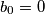 b_0=0