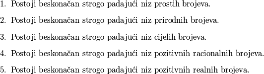 \begin{enumerate}
\item Postoji beskonačan strogo padajući niz prostih brojeva.
\item Postoji beskonačan strogo padajući niz prirodnih brojeva.
\item Postoji beskonačan strogo padajući niz cijelih brojeva.
\item Postoji beskonačan strogo padajući niz pozitivnih racionalnih brojeva.
\item Postoji beskonačan strogo padajući niz pozitivnih realnih brojeva.
\end{enumerate}