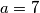 a = 7