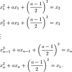 \begin{align*}
&x_{1}^{2} + ax_{1} + \left( \frac{a-1}{2} \right)^{2} = x_{2}\\
&x_{2}^{2} + ax_{2} + \left( \frac{a-1}{2} \right)^{2} = x_{3}\\
&\vdots\\
&x_{n-1}^{2} + ax_{n-1} + \left( \frac{a-1}{2} \right)^{2} = x_{n}\\
&x_{n}^{2} + ax_{n} + \left( \frac{a-1}{2} \right)^{2} = x_{1}.
\end{align*}