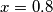 x=0.8