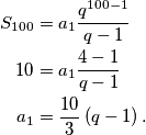 \begin{aligned}
S_{100}&=a_1\frac{q^{100-1}}{q-1}\\
10&=a_1\frac{4-1}{q-1}\\
a_1&=\frac{10}{3}\left(q-1\right).
\end{aligned}